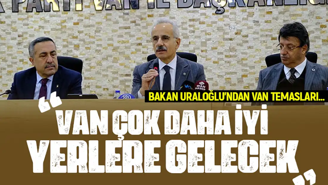 Bakan Uraloğlu’ndan Van temasları… Van çok daha iyi yerlere gelecek