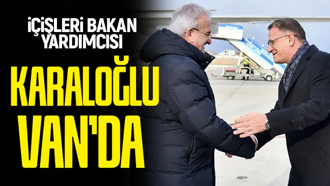 İçişleri Bakan Yardımcısı Karaloğlu Van’da