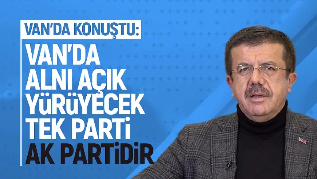 Nihat Zeybekci: Van'da alnı açık yürüyecek tek parti, AK Partidir