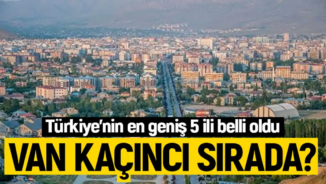 Türkiye'nin en geniş 5 ili belli oldu: Van'ın konumu şaşırttı