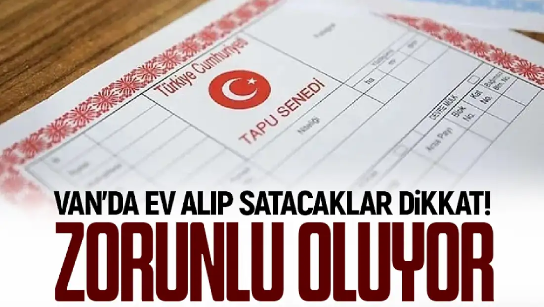 Van’da ev alıp satacaklar dikkat! Zorunlu oluyor