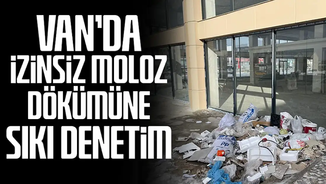 Van’da izinsiz moloz dökümüne sıkı denetim