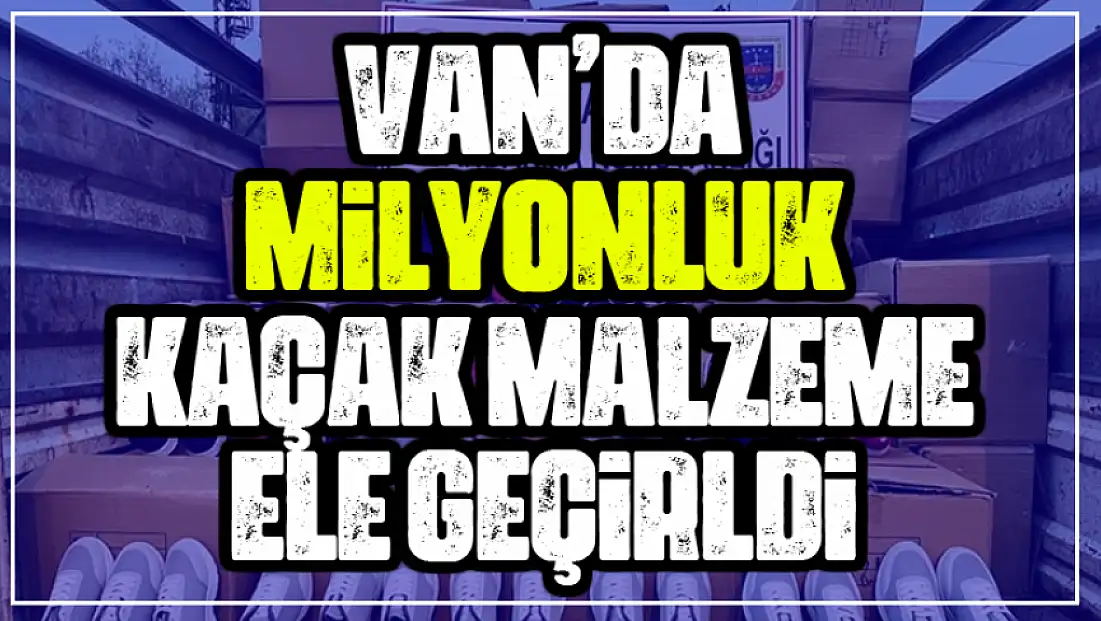 Van’da milyonluk kaçak malzeme ele geçirildi