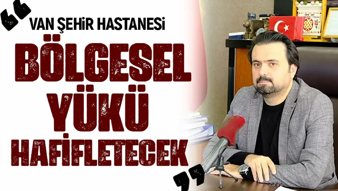 Van İl Sağlık Müdürü Muhammed Tosun: Van Şehir Hastanesi bölgesel yükü hafifletecek