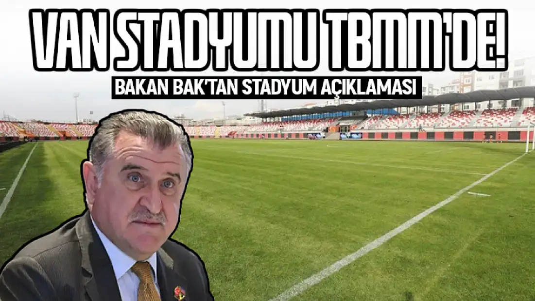 Van şehir stadyumu TBMM gündeminde: Bakan Bak’tan stadyum açıklaması