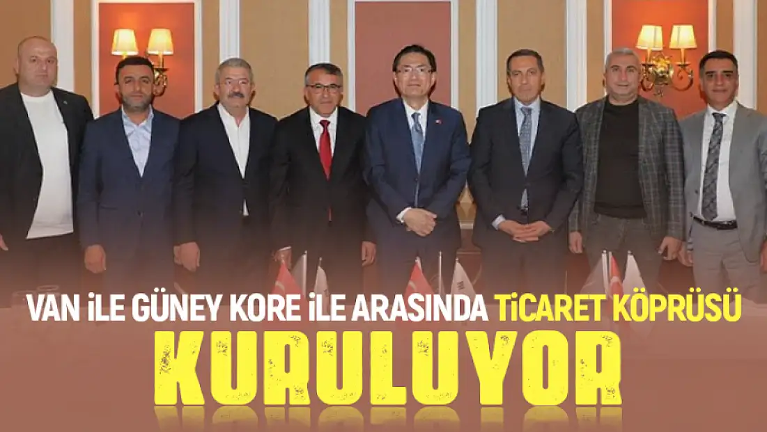 Van ve Güney Kore arasında ticaret köprüsü kuruluyor