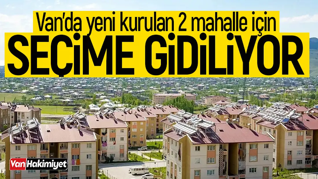 Van’ın 2 yeni mahallesinde seçim yapılacak!