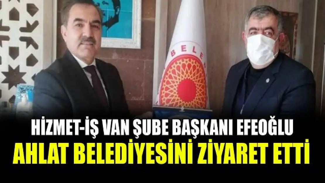 Hizmet-İş Sendikası Van Şube Başkanı Efeoğlu, Ahlat Belediyesini ziyaret etti