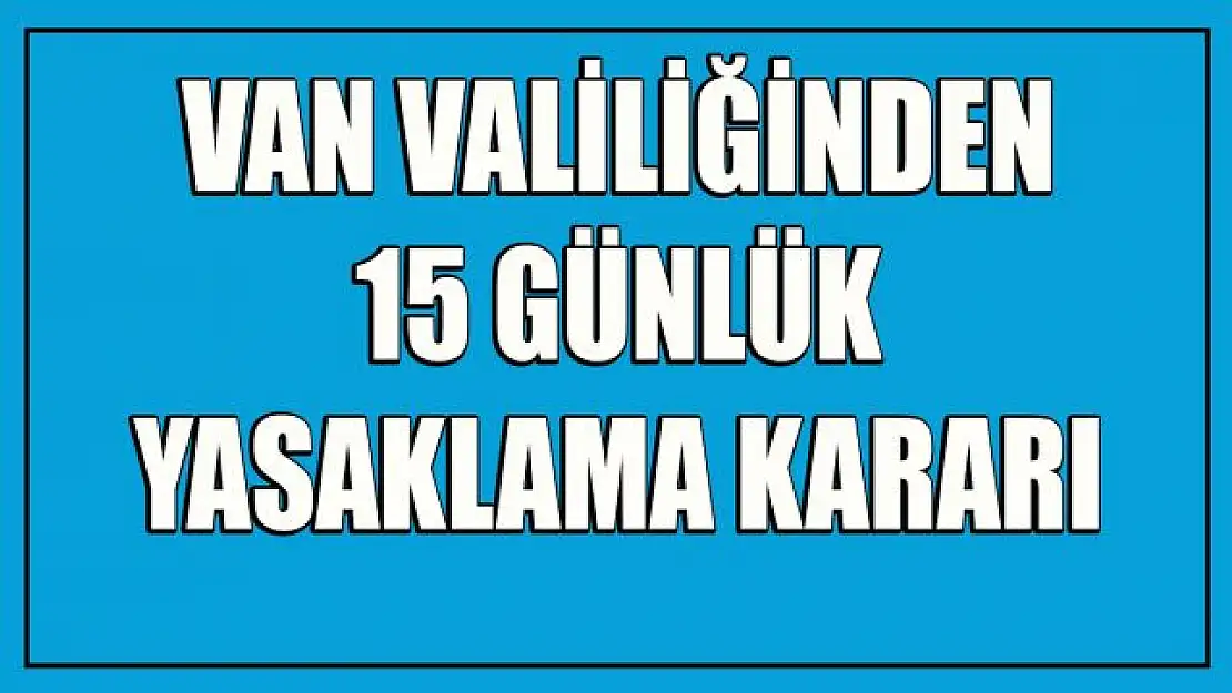 Son dakika: Van'da '15 günlük' yasaklama!