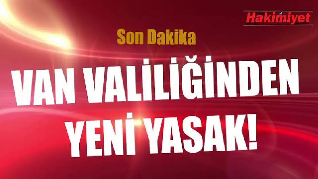 Van Valiliğinden yeni karar! Yasaklar 3 ay uzatıldı