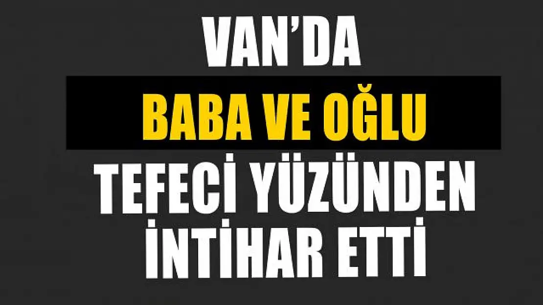 Van'da baba-oğul borç yüzünden yaşamlarına son verdiler