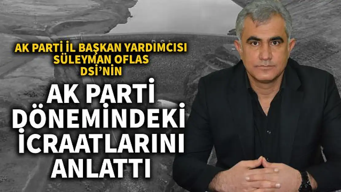 AK Parti Van İl Başkan Yardımcısı Süleyman Oflas, 18 yıllık DSİ yatırımlarını anlattı