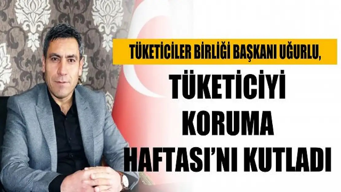 Tüketiciler Birliği Van Şube Başkanı Erhan Uğurlu'dan Tüketiciyi Koruma Haftası Mesajı 