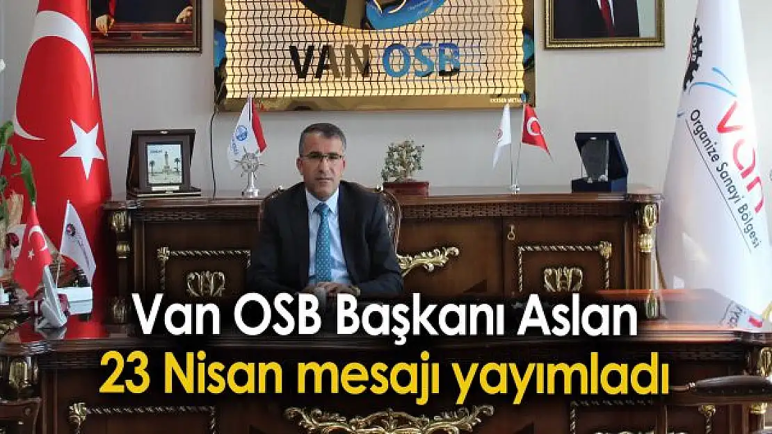 Van OSB Başkanı Aslan'dan 23 Nisan mesajı