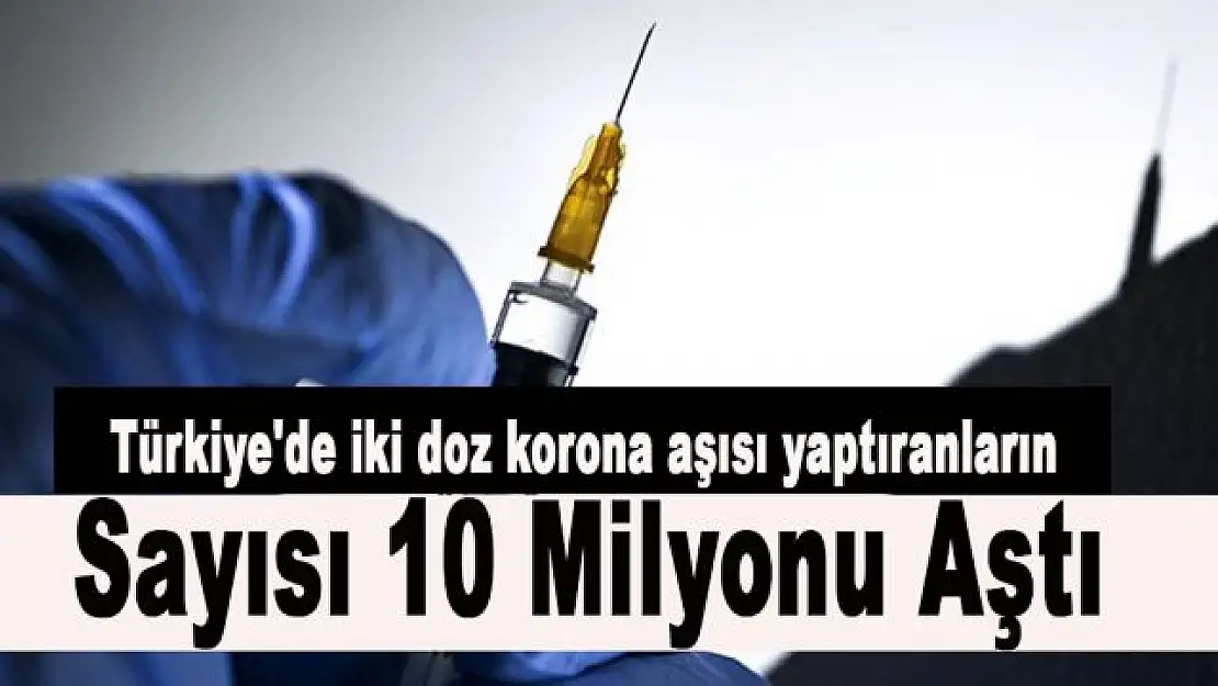 Türkiye'de iki doz korona aşısı yaptıranların sayısı 10 milyonu aştı