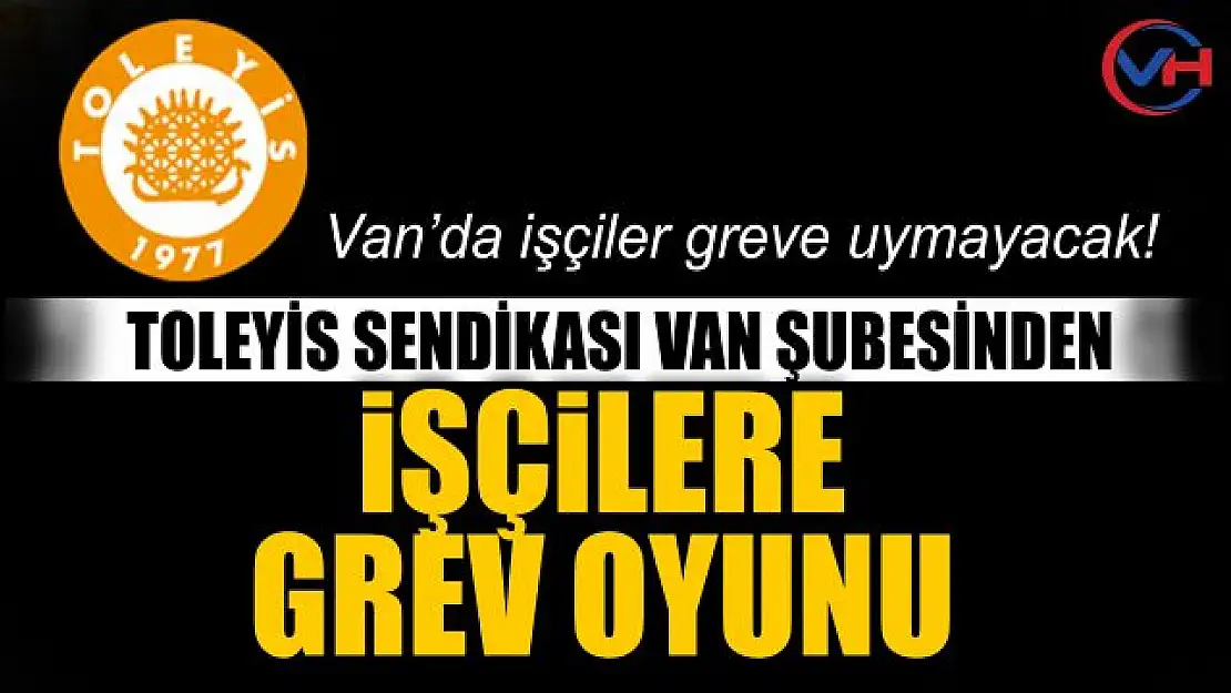 Toleyis Sendikası Van Şubesinden işçilere grev oyunu!