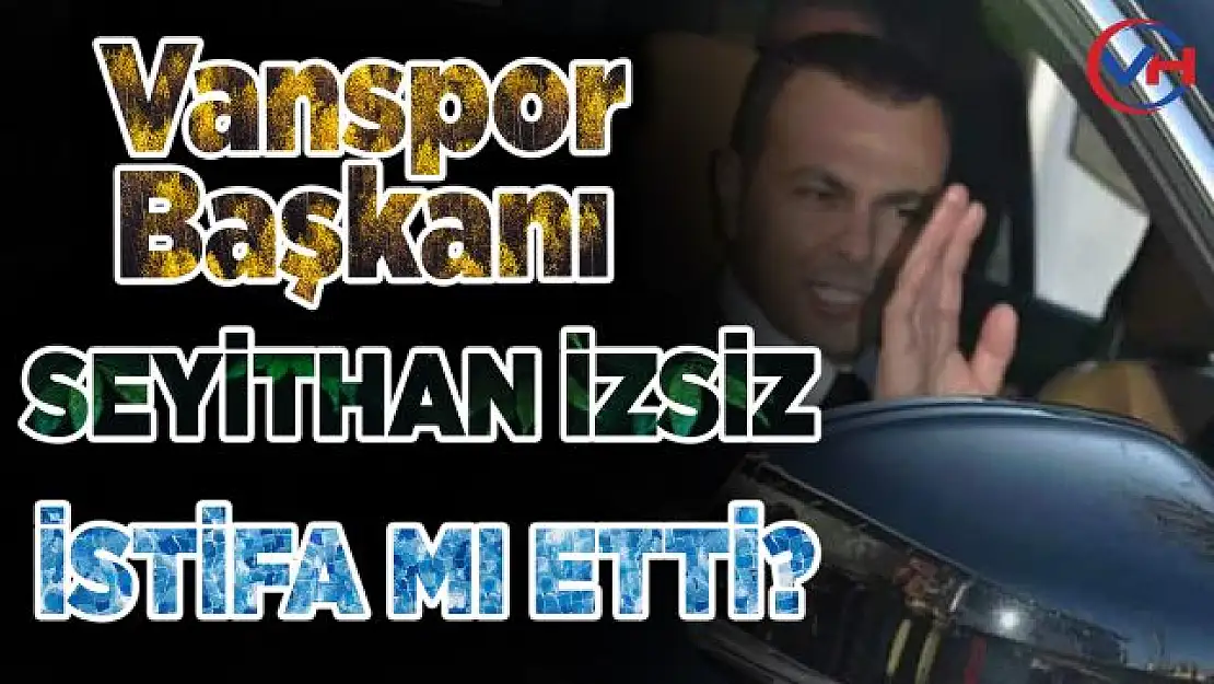 Vanspor Başkanı Seyithan İzsiz istifa mı etti!