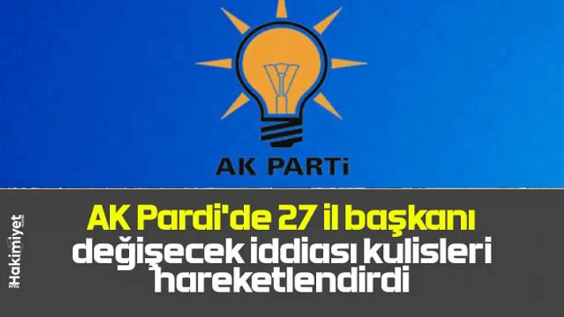 AK Parti'de 27 İl Başkanı değişecek iddiası!