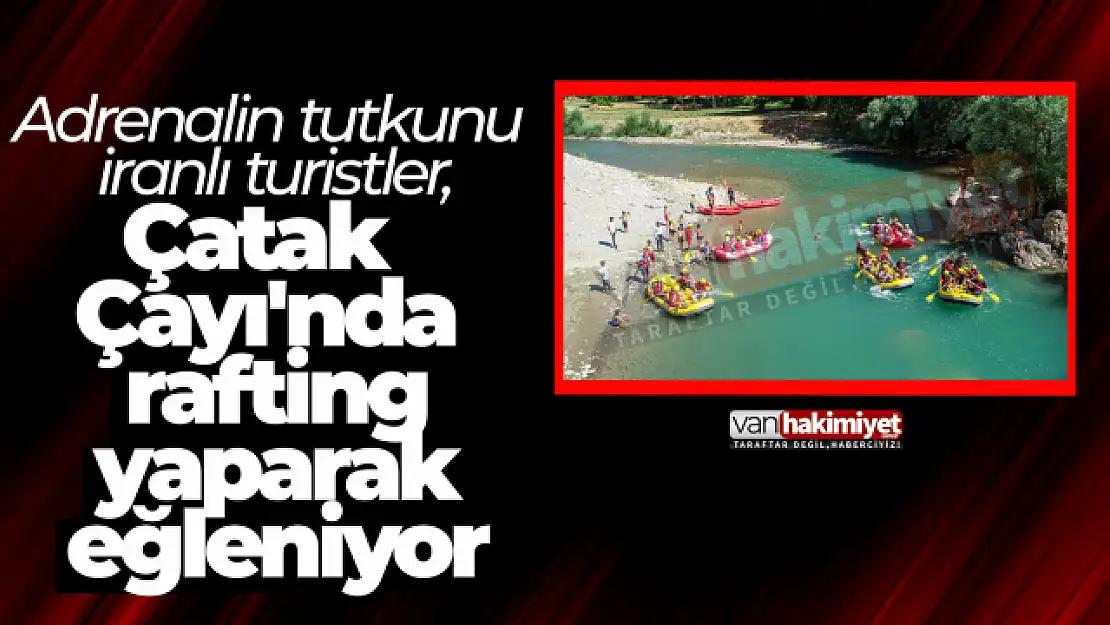 Adrenalin tutkunu İranlı turistler, Çatak Çayı'nda rafting yaparak eğleniyor