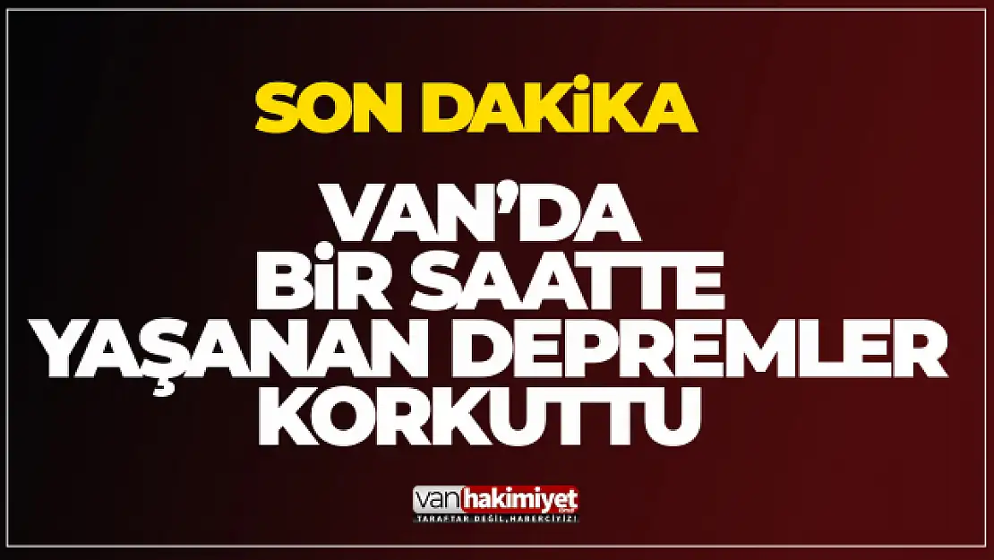 Son Dakika Van Haber: Van'da peş peşe korkutan depremler!