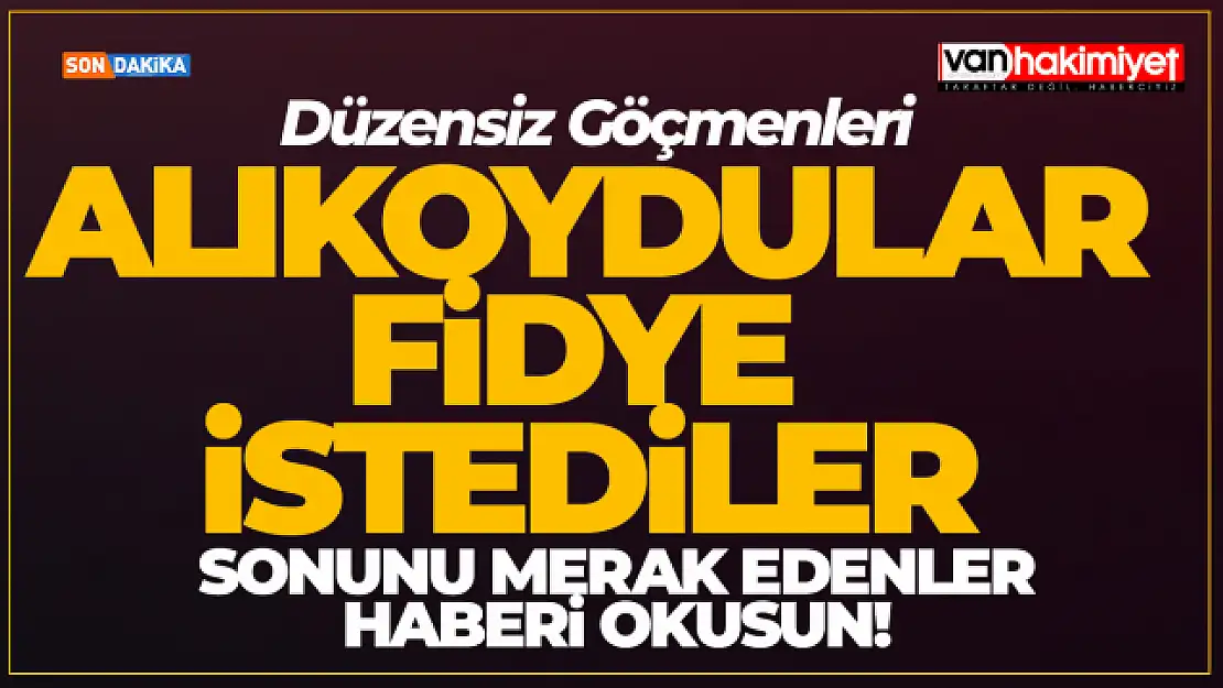 Van Haber: Van'da düzensiz göçmenleri alıkoyan 3 şüpheli tutuklandı