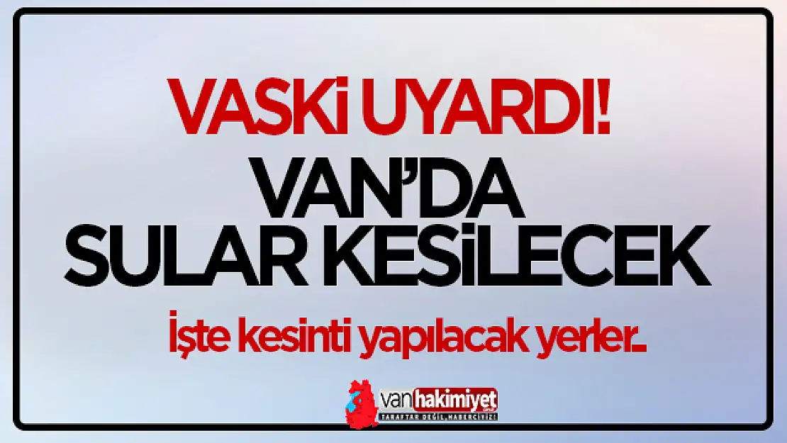 Van'ın birçok mahallesinde su kesintisi yaşanacak!