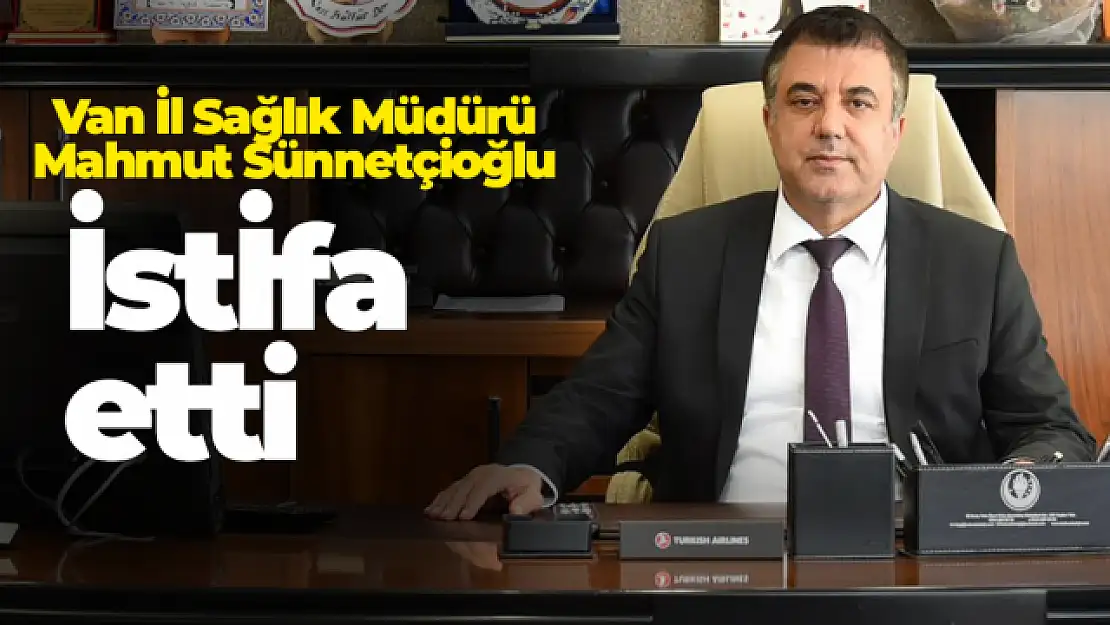 Van İl Sağlık Müdürü Sünnetçioğlu istifa etti!