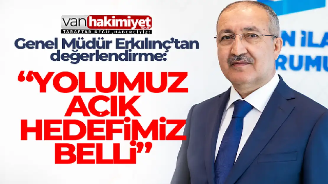 Genel Müdür Erkılınç'tan değerlendirme: Yolumuz açık, hedefimiz belli