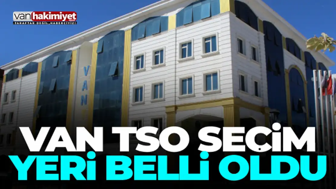 Van TSO seçimleri nerede yapılacak? Seçim yeri belli oldu