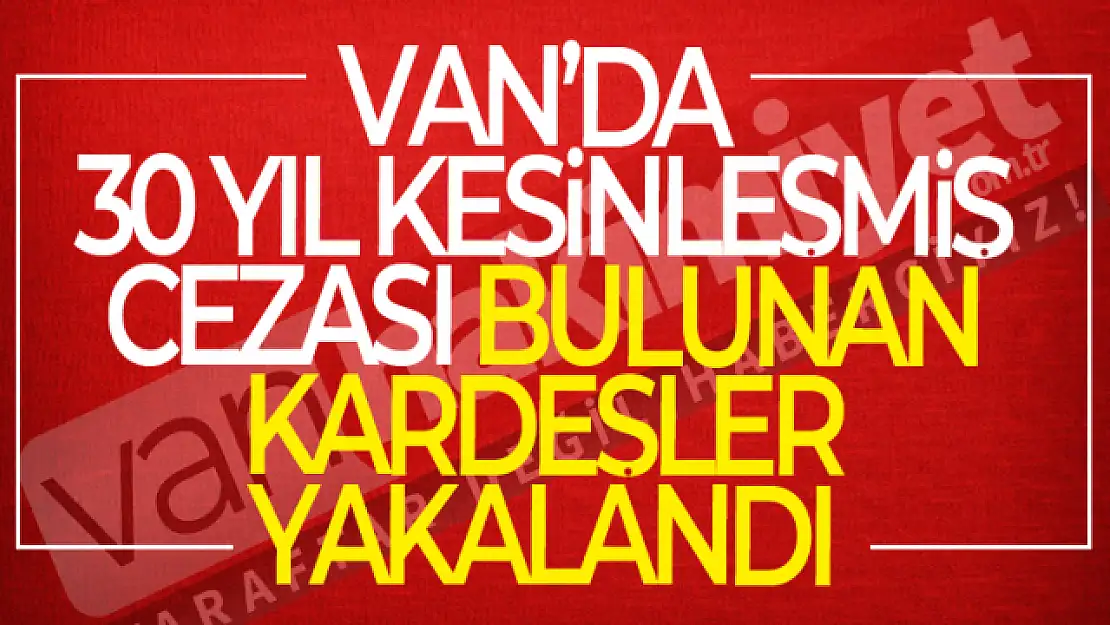 Van'da 30 yıl kesinleşmiş hapis cezası bulunan kardeşler yakalandı