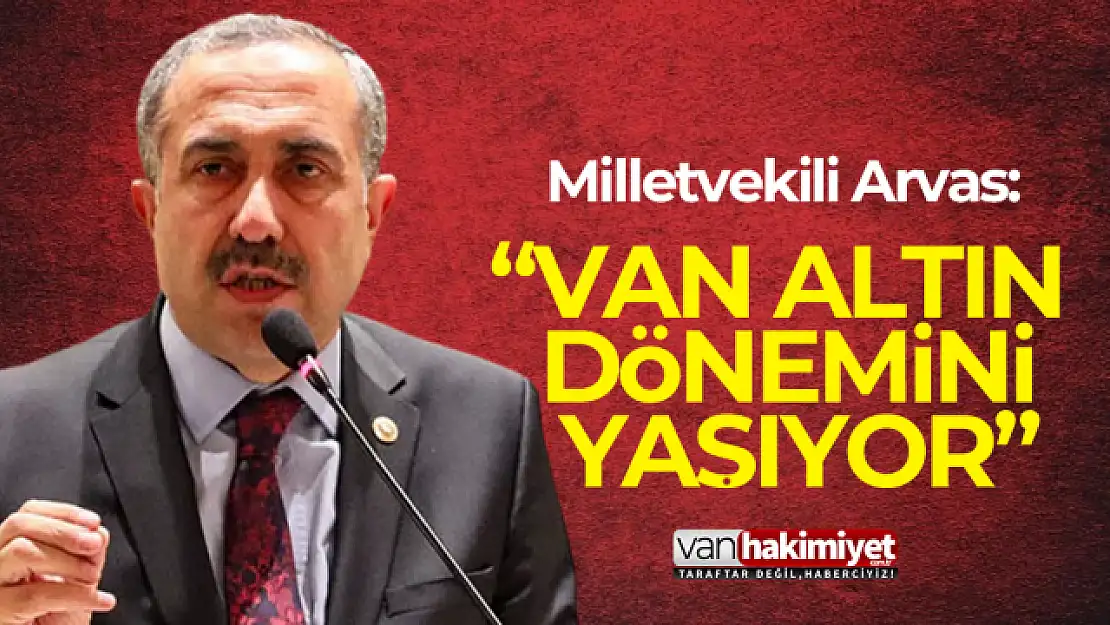 Milletvekili Arvas: 'Van altın dönemini yaşıyor'