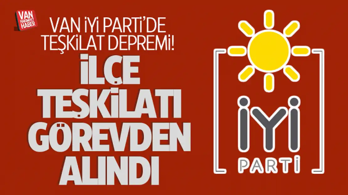 İYİ Parti Muradiye ilçe teşkilatında deprem! İlçe teşkilatı görevden alındı