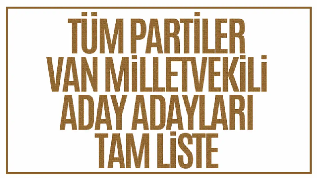 Van Milletvekili aday adayları 2023... İşte tüm parti aday adayları