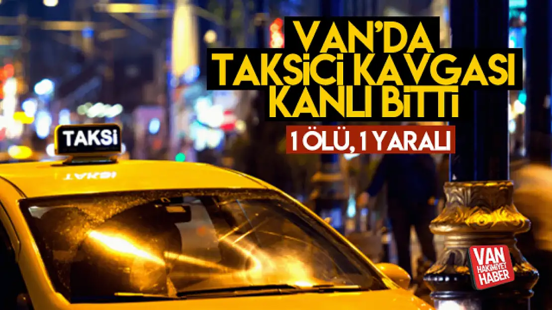 Van'da taksici kavgası kanlı bitti: 1 ölü, 1 yaralı