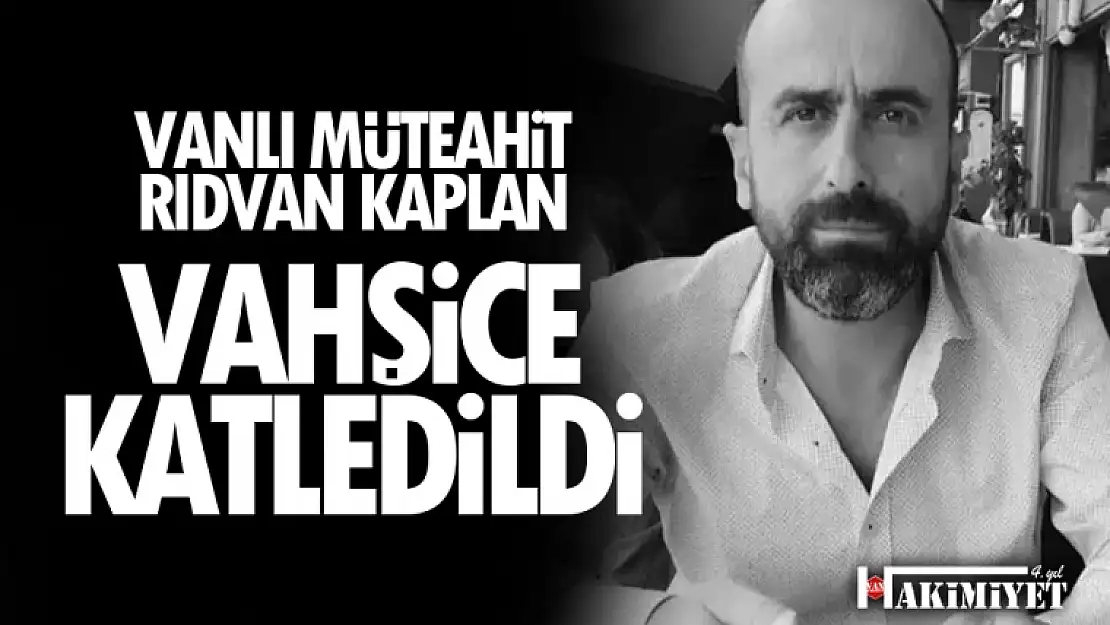 Vanlı müteahhit Rıdvan Kaplan 6 yerinden bıçaklanarak öldürüldü