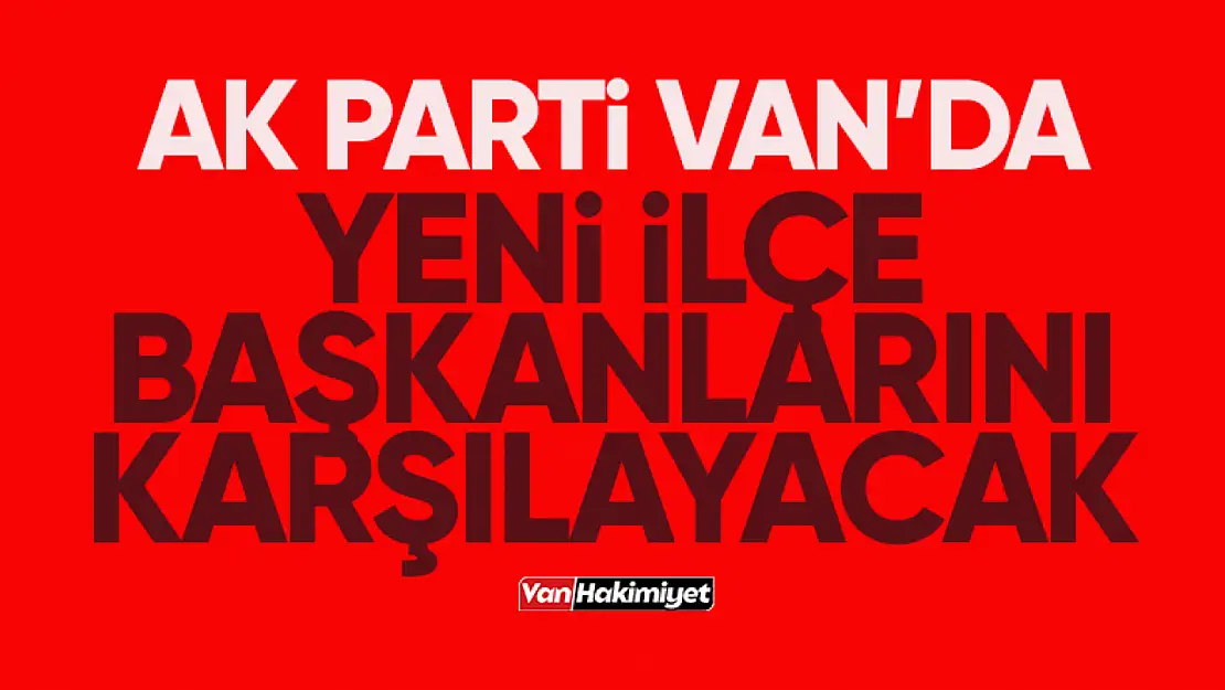 AK Parti Van'da yeni ilçe başkanlarını karşılayacak