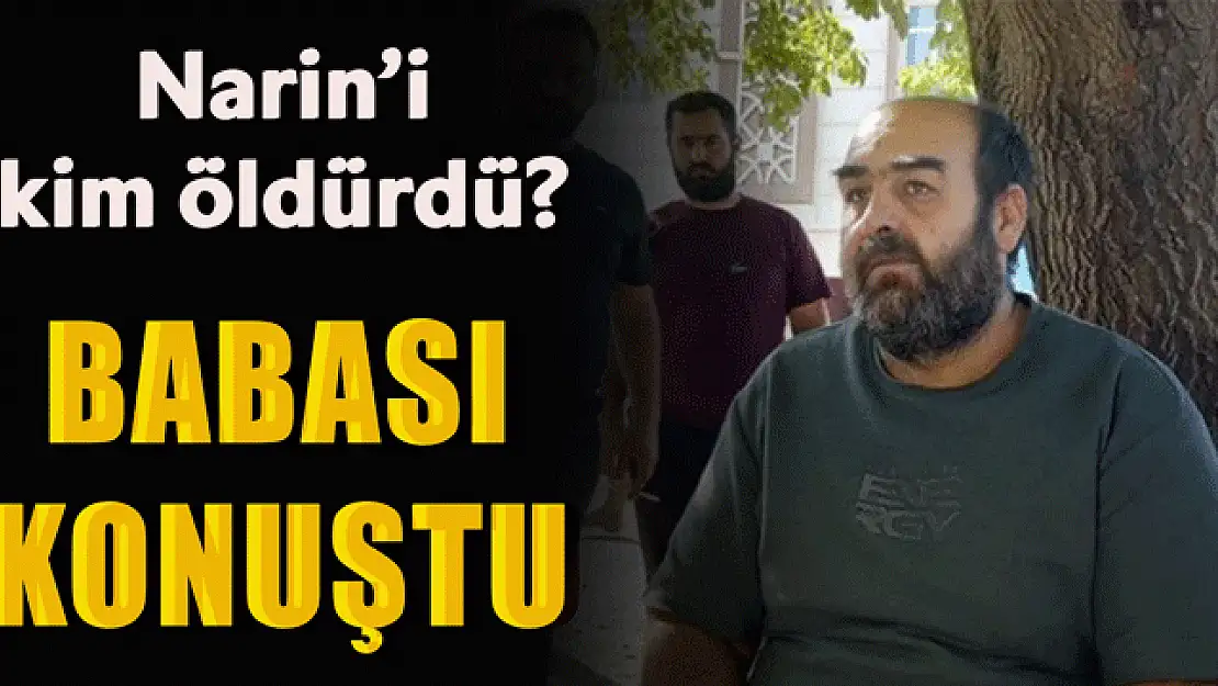 Narin'in babası konuştu: Narin'i kim öldürdü?