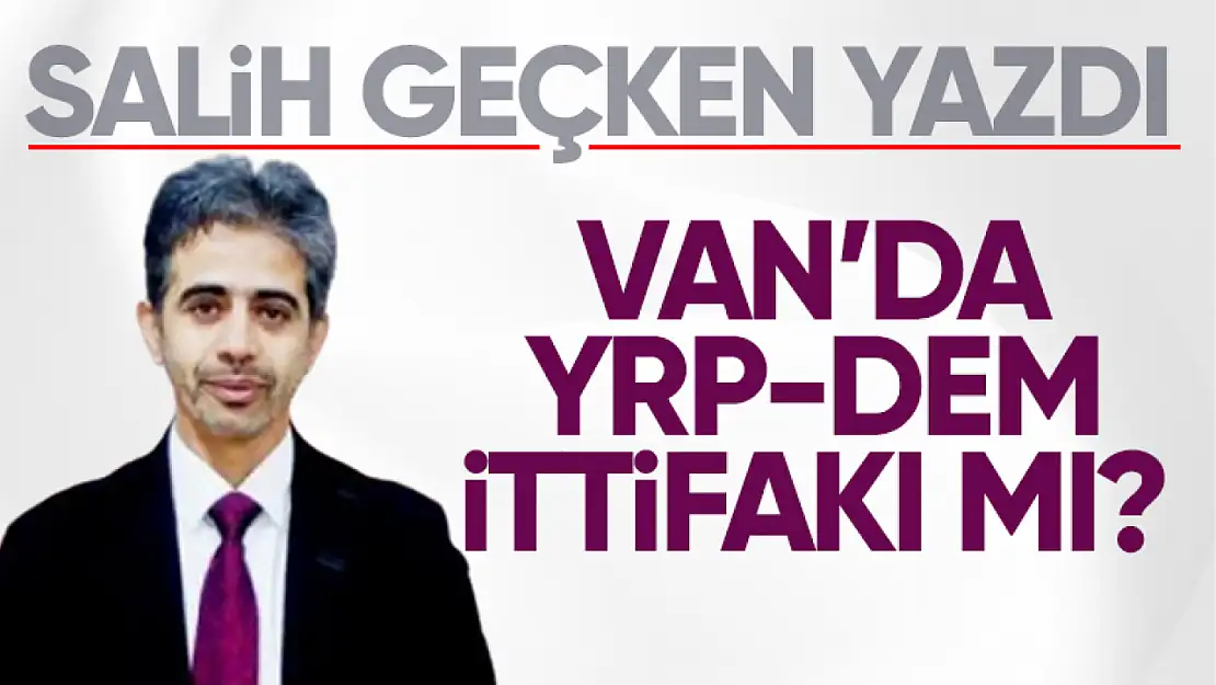 Salih Geçken yazdı: Van'da Yeniden Refah-DEM ittifakı mı?