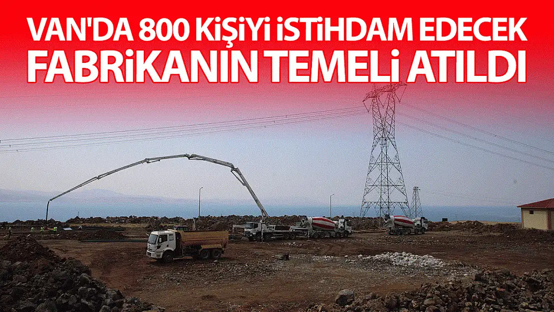 Van'da 800 kişiyi istihdam edecek fabrikanın temeli atıldı