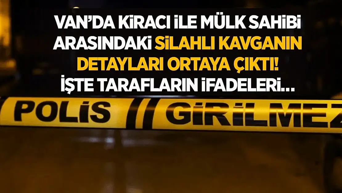 Van'da kiracı ile mülk sahibi arasındaki silahlı kavganın detayları ortaya çıktı! İşte tarafların ifadeleri…