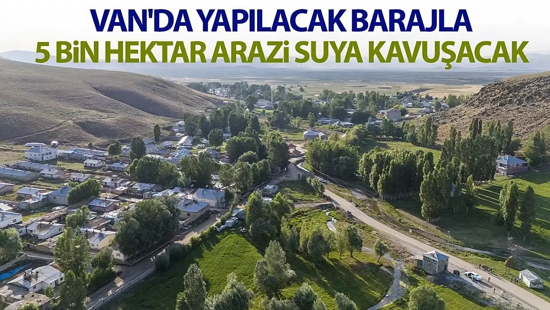 Van'da yapılacak barajla 5 bin hektar arazi suya kavuşacak