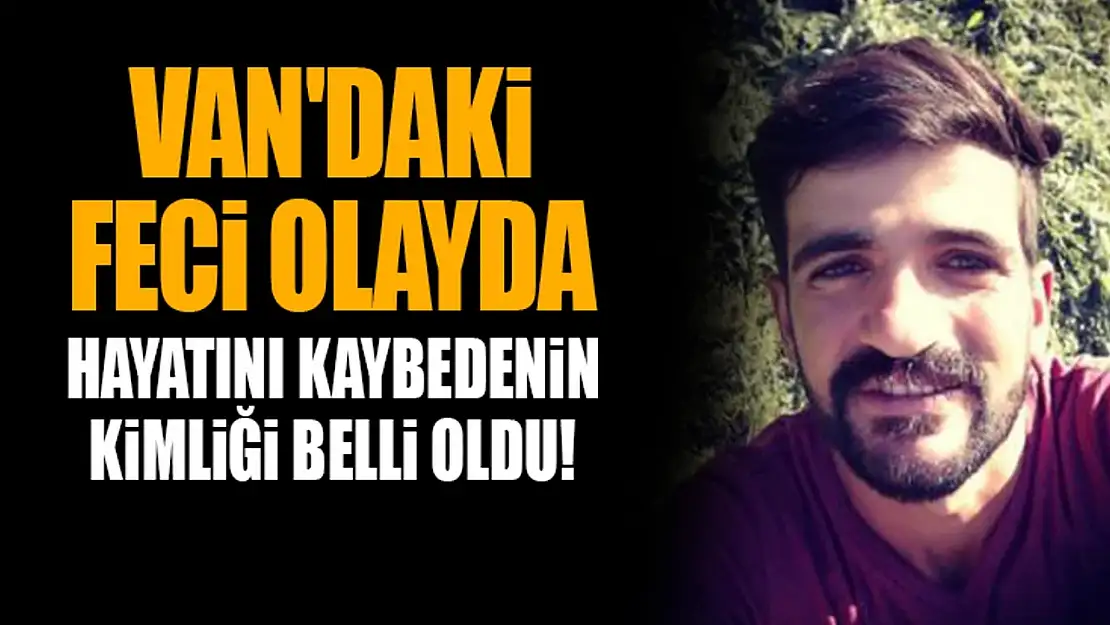 Van'daki feci olayda hayatını kaybedenin kimliği belli oldu!