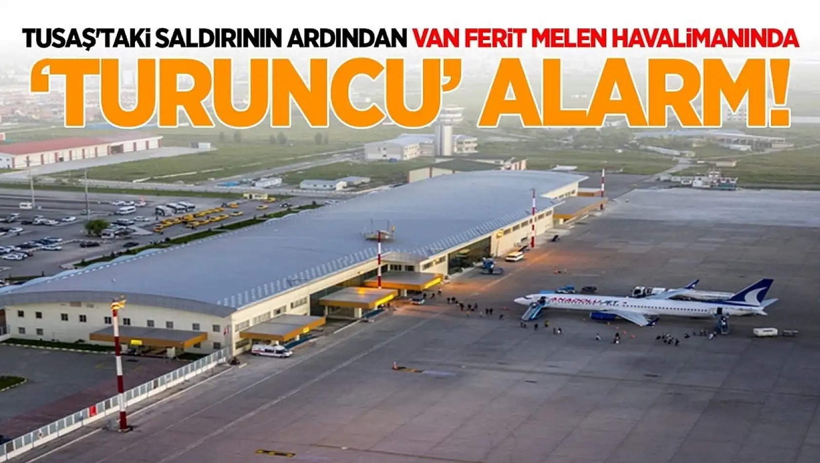 TUSAŞ'taki saldırının ardından Van Ferit Melen Havalimanında 'turuncu' alarm!