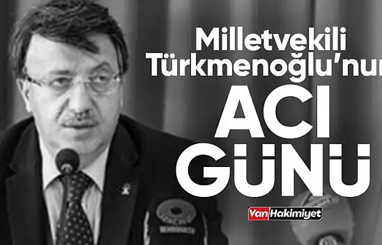 Milletvekili Kayhan Türkmenoğlu'nun acı günü!