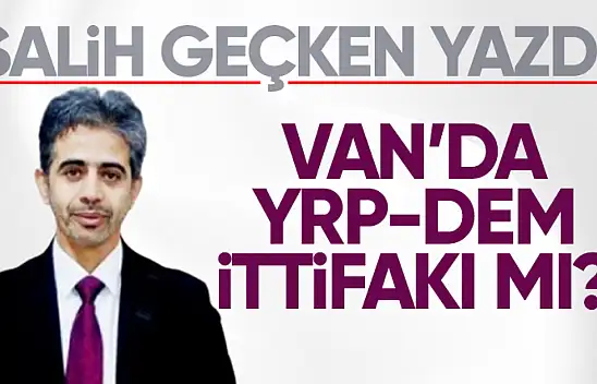 Salih Geçken yazdı: Van'da Yeniden Refah-DEM ittifakı mı?