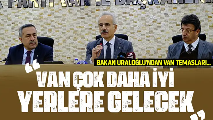 Bakan Uraloğlu’ndan Van temasları… Van çok daha iyi yerlere gelecek