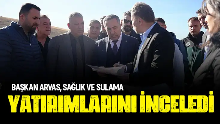 Başkan Arvas, sağlık ve sulama yatırımlarını inceledi