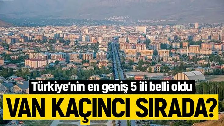 Türkiye'nin en geniş 5 ili belli oldu: Van'ın konumu şaşırttı