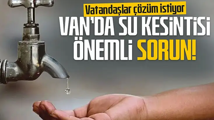 Van’da su kesintisi önemli sorun! Vatandaşlar çözüm istiyor