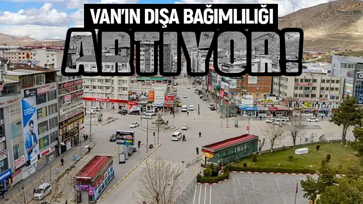 Van’ın dışa bağımlılığı artıyor!